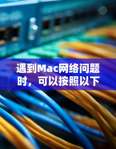 遇到Mac网络问题时，可以按照以下步骤逐步排查和解决