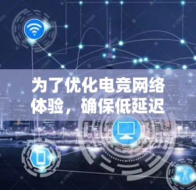 为了优化电竞网络体验，确保低延迟，以下是一些关键步骤和建议