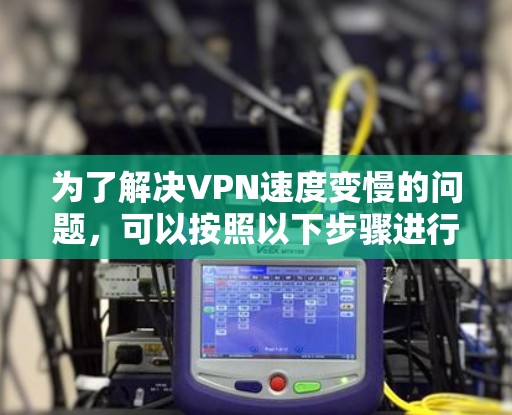 为了解决VPN速度变慢的问题,可以按照以下步骤进行排查和解决 为了解决VPN速度变慢的问题,可以按照以下步骤进行排查和解决