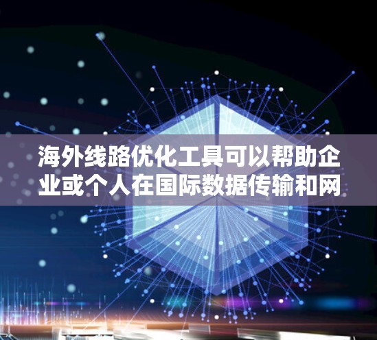 海外线路优化工具可以帮助企业或个人在国际数据传输和网络连接中提高效率、降低延迟和成本。以下是一些常用的海外线路优化工具和方法