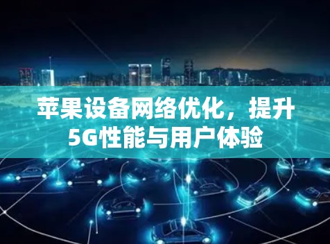 苹果设备网络优化,提升5G性能与用户体验 苹果设备网络优化,提升5G性能与用户体验