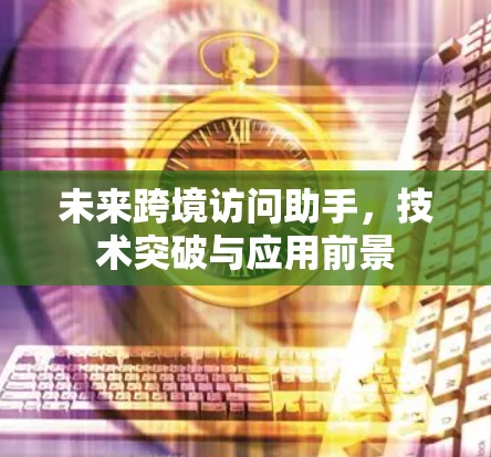 未来跨境访问助手,技术突破与应用前景 未来跨境访问助手,技术突破与应用前景