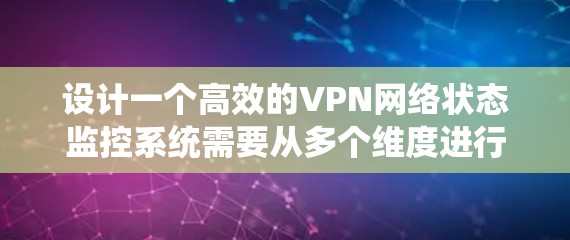 设计一个高效的VPN网络状态监控系统需要从多个维度进行规划和优化。以下是一个系统化的设计思路 设计一个高效的VPN网络状态监控系统需要从多个维度进行规划和优化。以下是一个系统化的设计思路