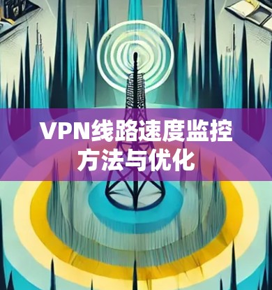 VPN线路速度监控方法与优化 VPN线路速度监控方法与优化