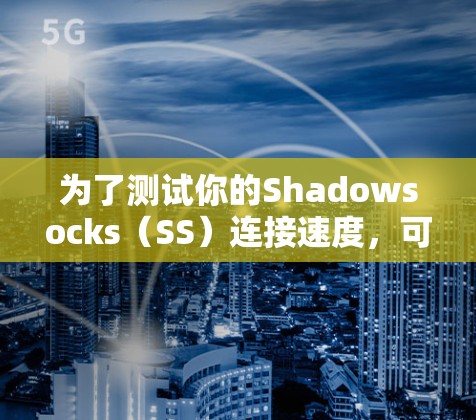 为了测试你的Shadowsocks(SS)连接速度,可以按照以下步骤进行 为了测试你的Shadowsocks(SS)连接速度,可以按照以下步骤进行