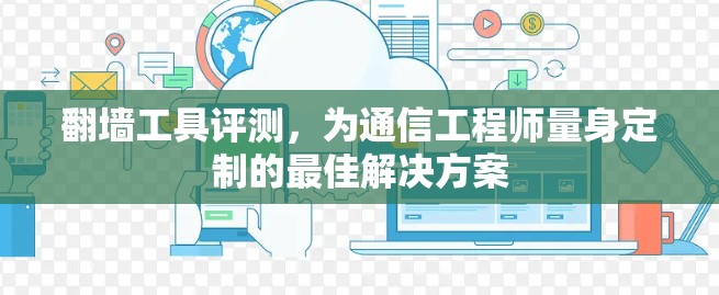 翻墙工具评测,为通信工程师量身定制的最佳解决方案 翻墙工具评测,为通信工程师量身定制的最佳解决方案