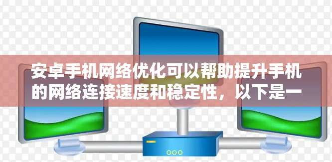安卓手机网络优化可以帮助提升手机的网络连接速度和稳定性,以下是一些常用的优化方法和技巧 安卓手机网络优化可以帮助提升手机的网络连接速度和稳定性,以下是一些常用的优化方法和技巧
