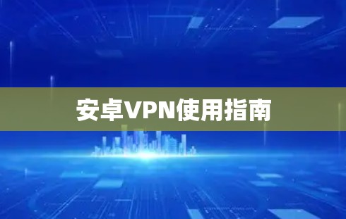 安卓VPN使用指南 安卓VPN使用指南