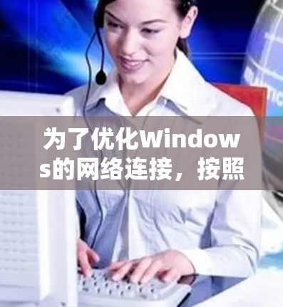 为了优化Windows的网络连接,按照以下步骤进行检查和调整 为了优化Windows的网络连接,按照以下步骤进行检查和调整