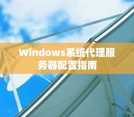 Windows系统代理服务器配置指南 Windows系统代理服务器配置指南