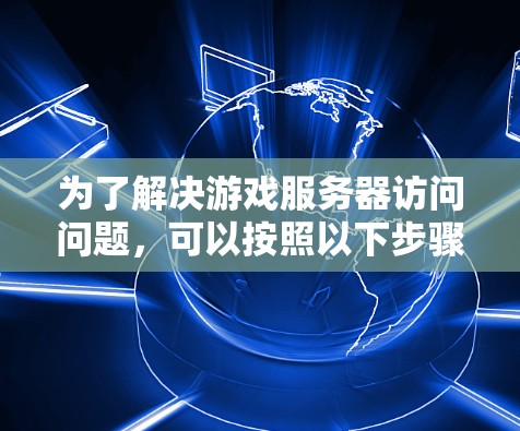 为了解决游戏服务器访问问题,可以按照以下步骤进行排查和解决 为了解决游戏服务器访问问题,可以按照以下步骤进行排查和解决