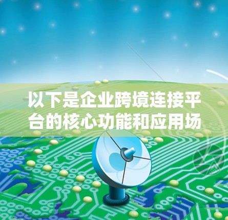 以下是企业跨境连接平台的核心功能和应用场景 以下是企业跨境连接平台的核心功能和应用场景