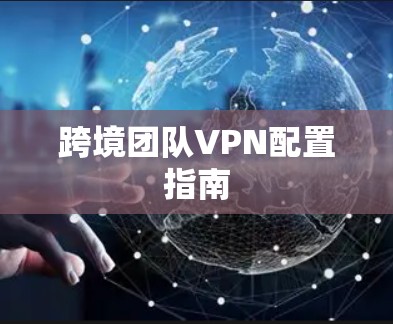 跨境团队VPN配置指南 跨境团队VPN配置指南