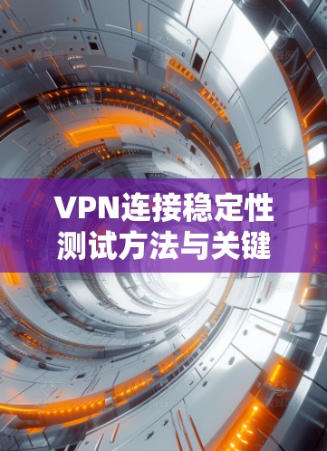VPN连接稳定性测试方法与关键指标分析 VPN连接稳定性测试方法与关键指标分析