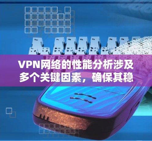 VPN网络的性能分析涉及多个关键因素，确保其稳定、高效且安全。以下是对VPN性能的详细分析和建议