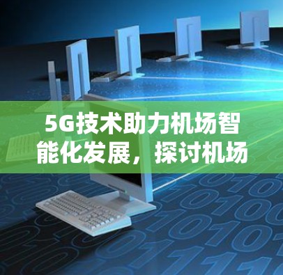 5G技术助力机场智能化发展,探讨机场连接速度提升的技术与应用 5G技术助力机场智能化发展,探讨机场连接速度提升的技术与应用