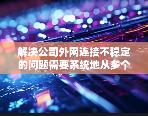 解决公司外网连接不稳定的问题需要系统地从多个方面进行检查和调整。以下是逐步的解决方案 解决公司外网连接不稳定的问题需要系统地从多个方面进行检查和调整。以下是逐步的解决方案