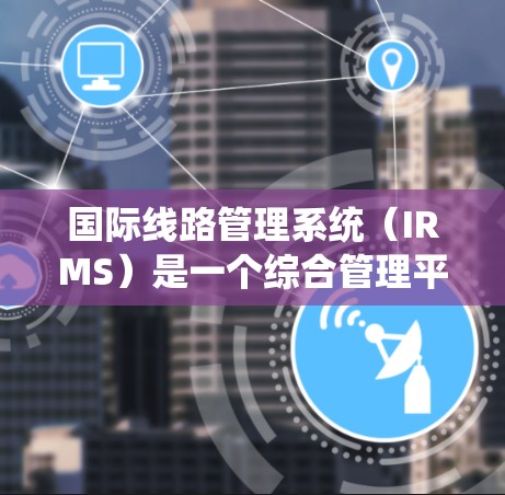 国际线路管理系统(IRMS)是一个综合管理平台,旨在优化跨国企业和国际组织的国际电流和数据传输线路运营。以下是对IRMS的详细分析 国际线路管理系统(IRMS)是一个综合管理平台,旨在优化跨国企业和国际组织的国际电流和数据传输线路运营。以下是对IRMS的详细分析
