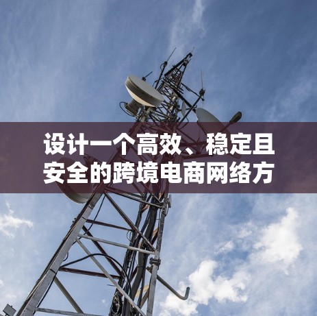 设计一个高效、稳定且安全的跨境电商网络方案,需要综合考虑多个关键因素。以下是一个结构化的方案总结 设计一个高效、稳定且安全的跨境电商网络方案,需要综合考虑多个关键因素。以下是一个结构化的方案总结