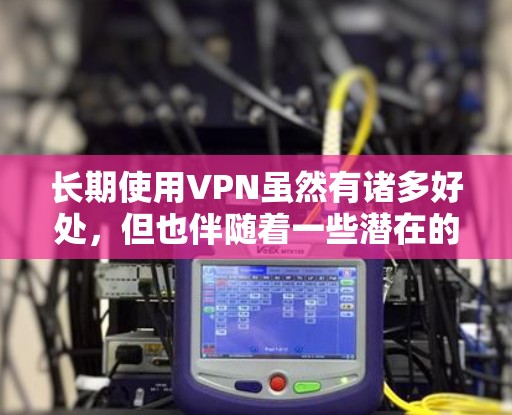 长期使用VPN虽然有诸多好处,但也伴随着一些潜在的挑战和需要注意的事项。以下是对长期使用VPN的综合评估 长期使用VPN虽然有诸多好处,但也伴随着一些潜在的挑战和需要注意的事项。以下是对长期使用VPN的综合评估