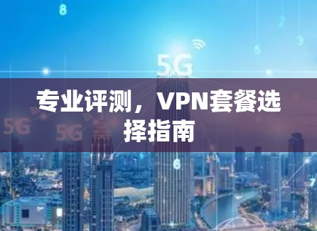 专业评测,VPN套餐选择指南 专业评测,VPN套餐选择指南