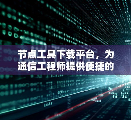 节点工具下载平台,为通信工程师提供便捷的解决方案 节点工具下载平台,为通信工程师提供便捷的解决方案