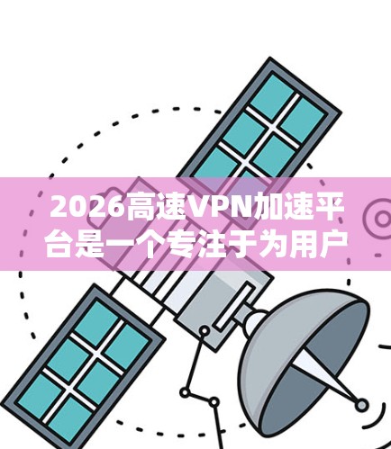 2026高速VPN加速平台是一个专注于为用户提供高速VPN服务的平台，旨在帮助用户通过VPN加速访问网络资源，特别是在国内外之间的数据传输中发挥作用。以下是对该平台的详细评价