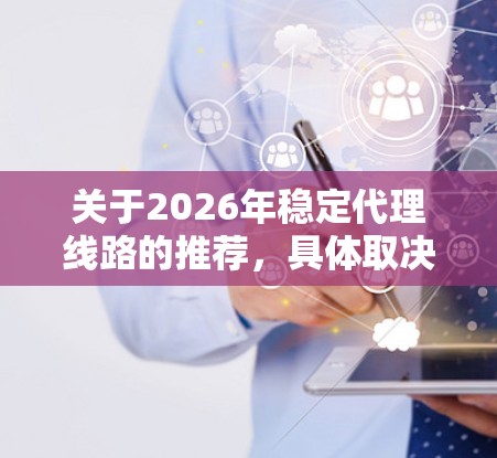 关于2026年稳定代理线路的推荐,具体取决于您所指代的行业和应用场景。以下是一些通用的建议和考虑因素,供您参考 关于2026年稳定代理线路的推荐,具体取决于您所指代的行业和应用场景。以下是一些通用的建议和考虑因素,供您参考