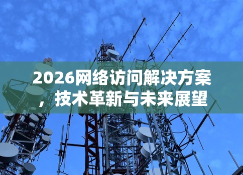 2026网络访问解决方案,技术革新与未来展望 2026网络访问解决方案,技术革新与未来展望