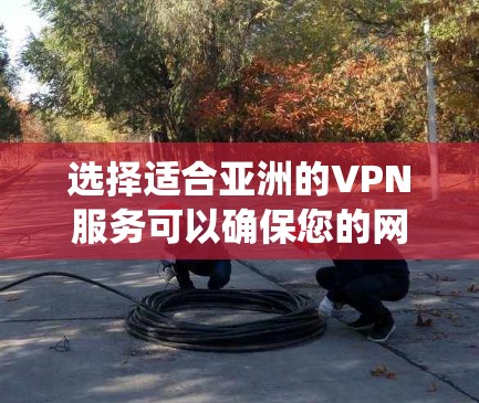 选择适合亚洲的VPN服务可以确保您的网络安全和隐私保护，同时也能绕过地区限制。以下是根据您的需求和考虑因素整理出的建议