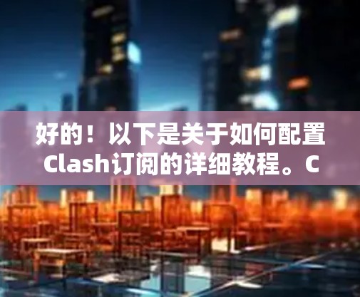 好的!以下是关于如何配置Clash订阅的详细教程。Clash是一个基于Markdown的订阅工具,可以用来自动化获取各种内容,比如新电影、书籍、课程等。以下是配置Clash订阅的基本步骤 好的!以下是关于如何配置Clash订阅的详细教程。Clash是一个基于Markdown的订阅工具,可以用来自动化获取各种内容,比如新电影、书籍、课程等。以下是配置Clash订阅的基本步骤