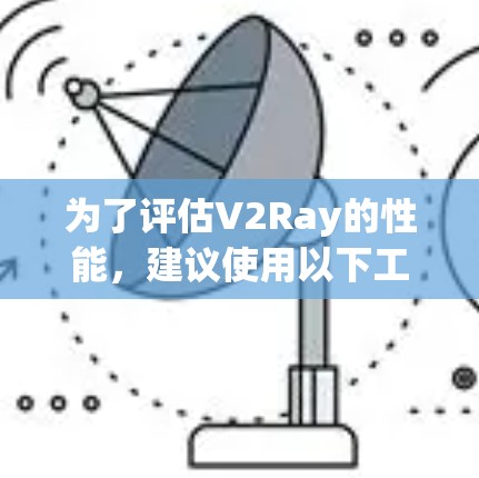 为了评估V2Ray的性能,建议使用以下工具,根据具体需求选择合适的测试方法 为了评估V2Ray的性能,建议使用以下工具,根据具体需求选择合适的测试方法