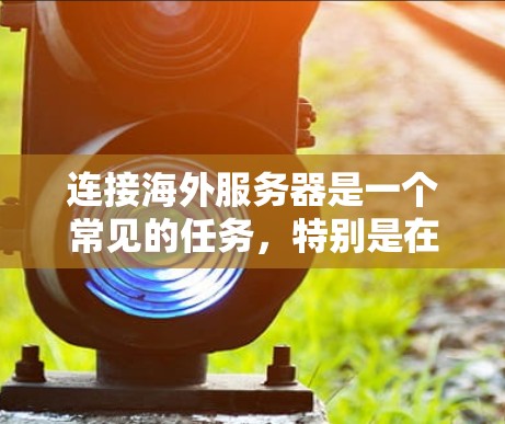 连接海外服务器是一个常见的任务,特别是在开发和维护远程应用程序时。以下是一些步骤和建议,帮助你安全、有效地连接海外服务器 连接海外服务器是一个常见的任务,特别是在开发和维护远程应用程序时。以下是一些步骤和建议,帮助你安全、有效地连接海外服务器