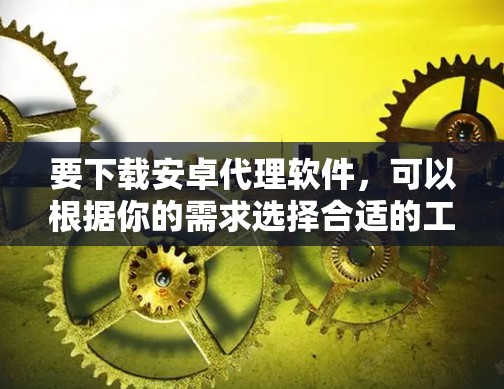 要下载安卓代理软件,可以根据你的需求选择合适的工具。以下是一些常用的安卓代理软件及其下载链接 要下载安卓代理软件,可以根据你的需求选择合适的工具。以下是一些常用的安卓代理软件及其下载链接
