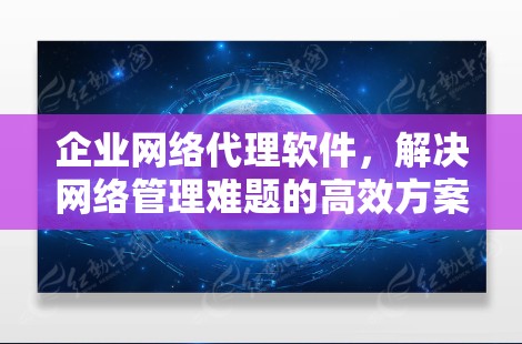 企业网络代理软件,解决网络管理难题的高效方案 企业网络代理软件,解决网络管理难题的高效方案