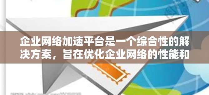 企业网络加速平台是一个综合性的解决方案，旨在优化企业网络的性能和安全性，支持智能化的网络管理。以下是对该平台的详细分析和总结