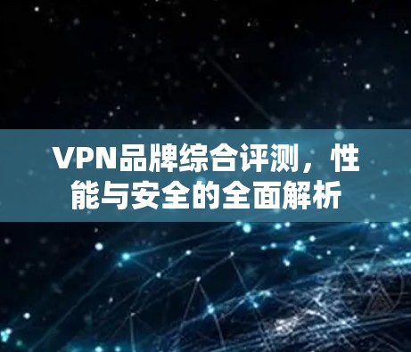 VPN品牌综合评测,性能与安全的全面解析 VPN品牌综合评测,性能与安全的全面解析