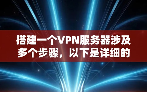 搭建一个VPN服务器涉及多个步骤,以下是详细的步骤指南 搭建一个VPN服务器涉及多个步骤,以下是详细的步骤指南