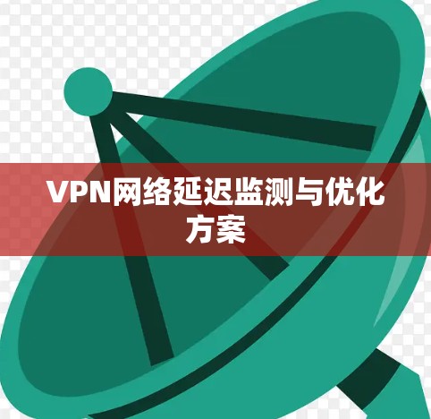 VPN网络延迟监测与优化方案 VPN网络延迟监测与优化方案
