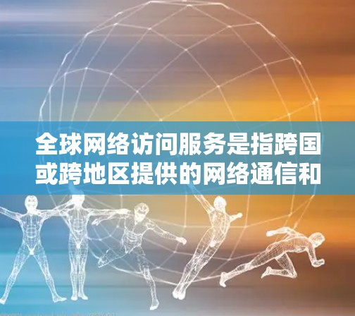全球网络访问服务是指跨国或跨地区提供的网络通信和数据交换服务,旨在满足企业和用户的全球化需求。以下是对这一服务的详细分析 全球网络访问服务是指跨国或跨地区提供的网络通信和数据交换服务,旨在满足企业和用户的全球化需求。以下是对这一服务的详细分析