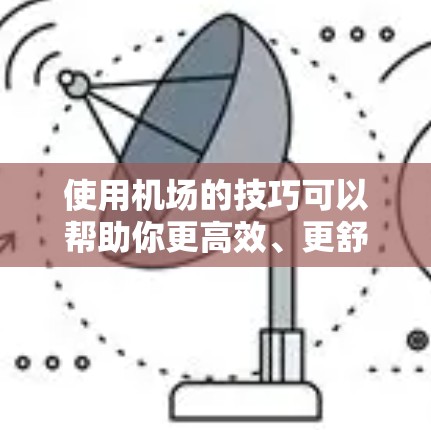 使用机场的技巧可以帮助你更高效、更舒适地完成旅程。以下是一些实用的机场使用技巧,涵盖从到达机场到登机、过关、餐饮和休息等多个方面 使用机场的技巧可以帮助你更高效、更舒适地完成旅程。以下是一些实用的机场使用技巧,涵盖从到达机场到登机、过关、餐饮和休息等多个方面