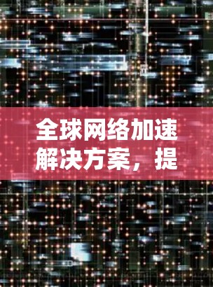 全球网络加速解决方案，提升海外网站访问性能