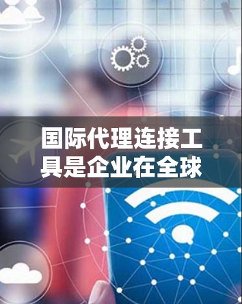 国际代理连接工具是企业在全球化信息化时代中的重要组成部分,帮助跨国团队、高管和技术人员高效协作、管理和维护网络资源。以下是对这些工具的详细分析和建议 国际代理连接工具是企业在全球化信息化时代中的重要组成部分,帮助跨国团队、高管和技术人员高效协作、管理和维护网络资源。以下是对这些工具的详细分析和建议
