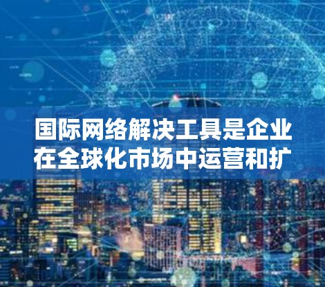 国际网络解决工具是企业在全球化市场中运营和扩展业务所需的各种工具和技术的集合。这些工具旨在帮助企业克服跨国合作中的障碍,提高效率和竞争力。以下是一些常见的国际网络解决工具及其作用 国际网络解决工具是企业在全球化市场中运营和扩展业务所需的各种工具和技术的集合。这些工具旨在帮助企业克服跨国合作中的障碍,提高效率和竞争力。以下是一些常见的国际网络解决工具及其作用