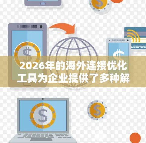 2026年的海外连接优化工具为企业提供了多种解决方案,帮助它们在全球市场中更高效地运作。以下是对这些工具的详细分析 2026年的海外连接优化工具为企业提供了多种解决方案,帮助它们在全球市场中更高效地运作。以下是对这些工具的详细分析