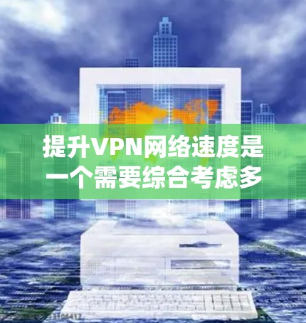 提升VPN网络速度是一个需要综合考虑多个因素的过程，以下是系统化的步骤和建议