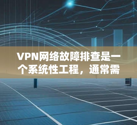 VPN网络故障排查是一个系统性工程，通常需要结合多种工具和方法来定位问题。以下是一些常用的VPN网络故障排查工具和方法