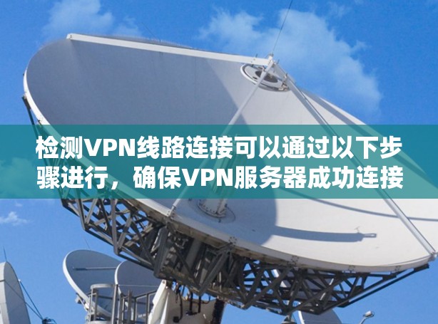检测VPN线路连接可以通过以下步骤进行,确保VPN服务器成功连接 检测VPN线路连接可以通过以下步骤进行,确保VPN服务器成功连接