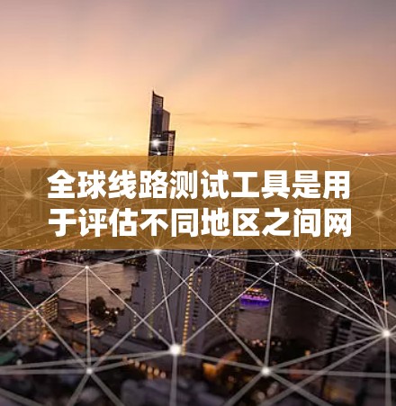 全球线路测试工具是用于评估不同地区之间网络连接质量的实用工具，帮助用户了解网络性能。以下是对这些工具的详细介绍和分类