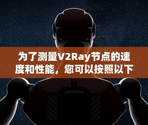 为了测量V2Ray节点的速度和性能,您可以按照以下步骤操作 为了测量V2Ray节点的速度和性能,您可以按照以下步骤操作